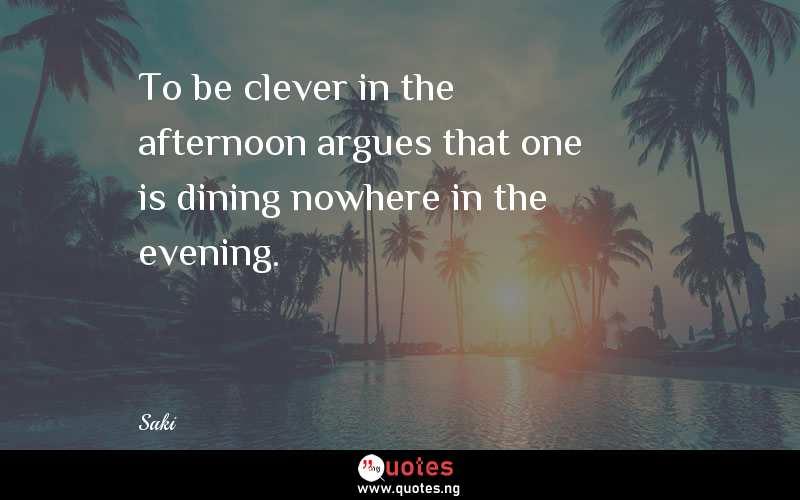 To be clever in the afternoon argues that one is dining nowhere in the evening.