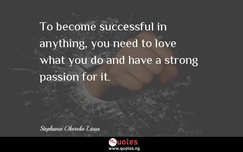 To become successful in anything, you need to love what you do and have a strong passion for it.