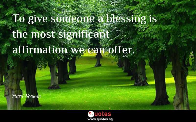 To give someone a blessing is the most significant affirmation we can offer. 