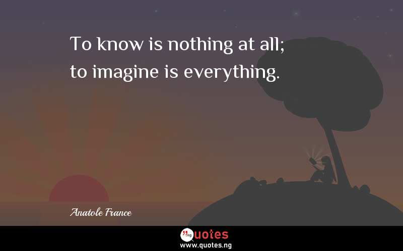 To know is nothing at all; to imagine is everything.