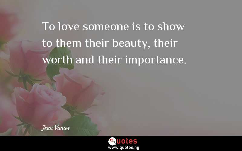 To love someone is to show to them their beauty, their worth and their importance.