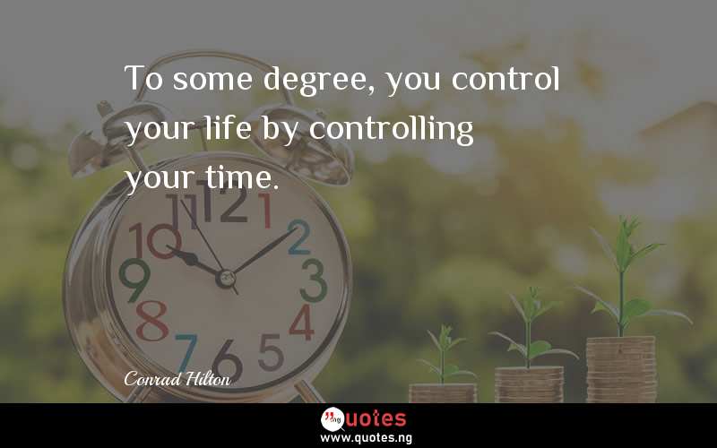 To some degree, you control your life by controlling your time.