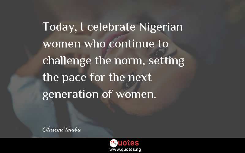 Today, I celebrate Nigerian women who continue to challenge the norm, setting the pace for the next generation of women. 