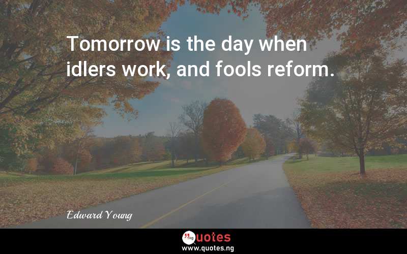 Tomorrow is the day when idlers work, and fools reform.