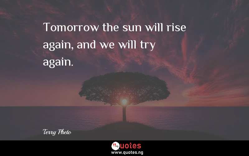 Tomorrow the sun will rise again, and we will try again.
