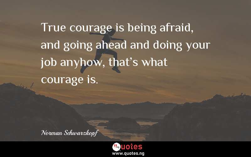 True courage is being afraid, and going ahead and doing your job anyhow, that's what courage is. 