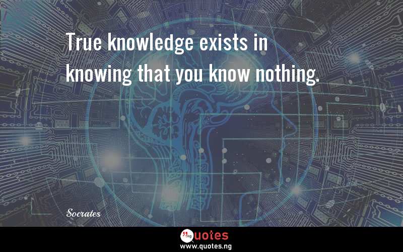 True knowledge exists in knowing that you know nothing.