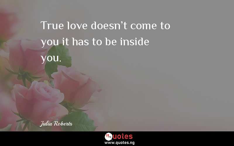 True love doesn't come to you it has to be inside you.
