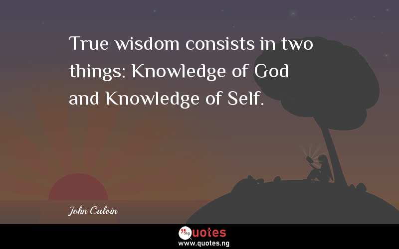 True wisdom consists in two things: Knowledge of God and Knowledge of Self.