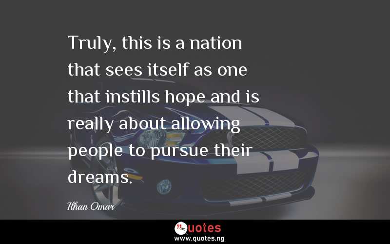 Truly, this is a nation that sees itself as one that instills hope and is really about allowing people to pursue their dreams. 
