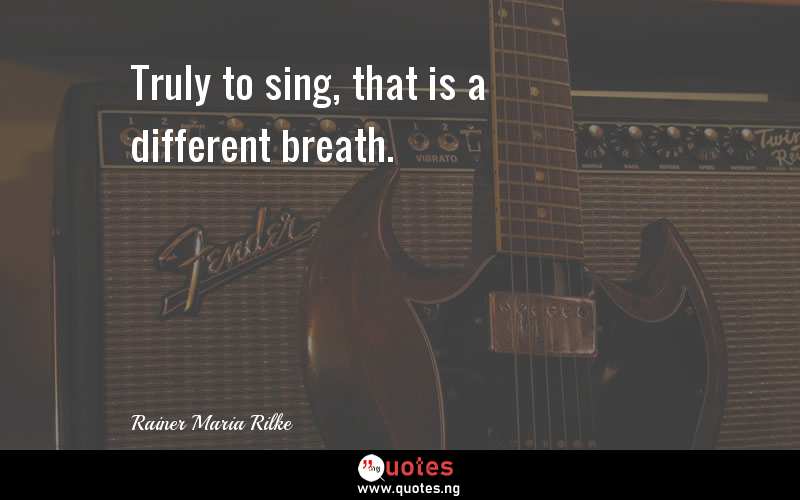 Truly to sing, that is a different breath.