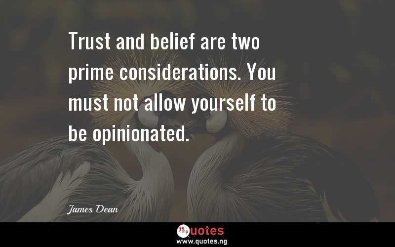 Trust and belief are two prime considerations. You must not allow yourself to be opinionated.