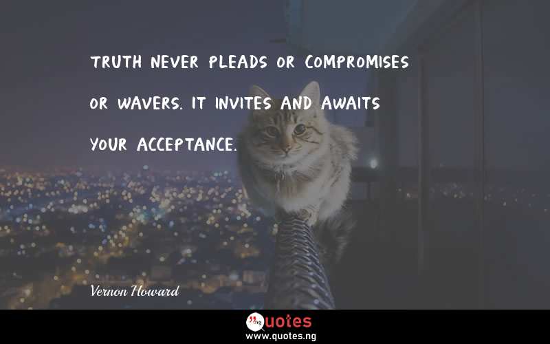 Truth never pleads or compromises or wavers. It invites and awaits your acceptance. - Vernon Howard  Quotes
