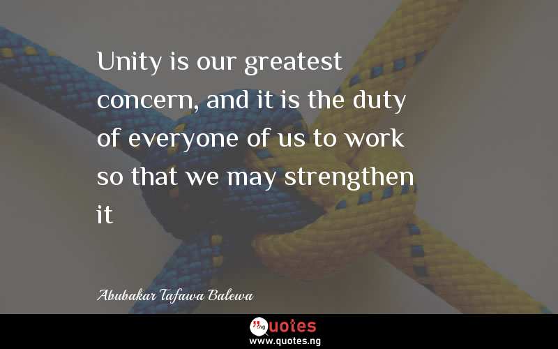 Unity is our greatest concern, and it is the duty of everyone of us to work so that we may strengthen it