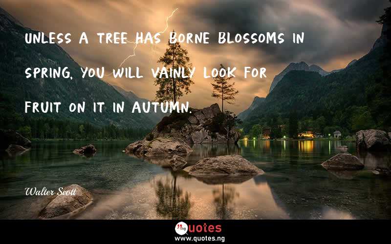 Unless a tree has borne blossoms in spring, you will vainly look for fruit on it in autumn.