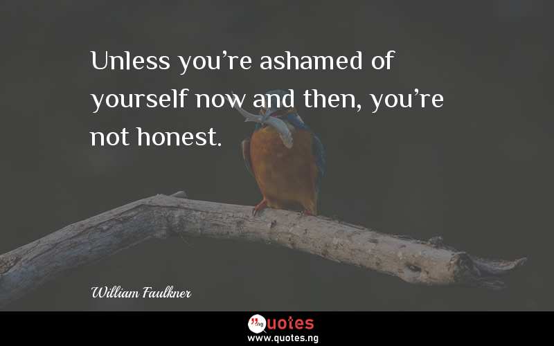 Unless you're ashamed of yourself now and then, you're not honest.