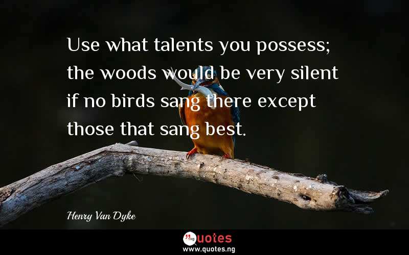 Use what talents you possess; the woods would be very silent if no birds sang there except those that sang best.