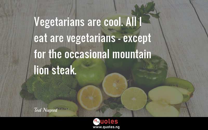 Vegetarians are cool. All I eat are vegetarians - except for the occasional mountain lion steak.