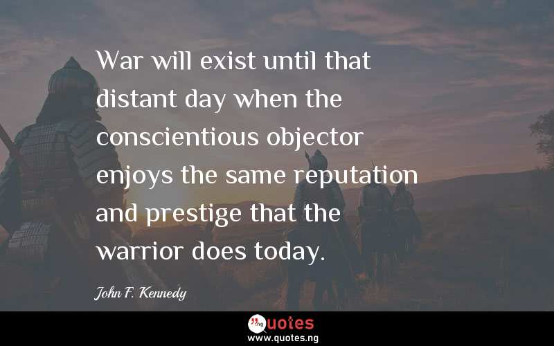 War will exist until that distant day when the conscientious objector enjoys the same reputation and prestige that the warrior does today. 