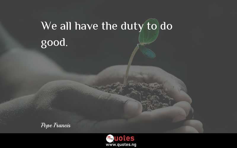 We all have the duty to do good.
