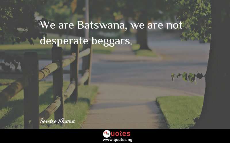 We are Batswana, we are not desperate beggars.