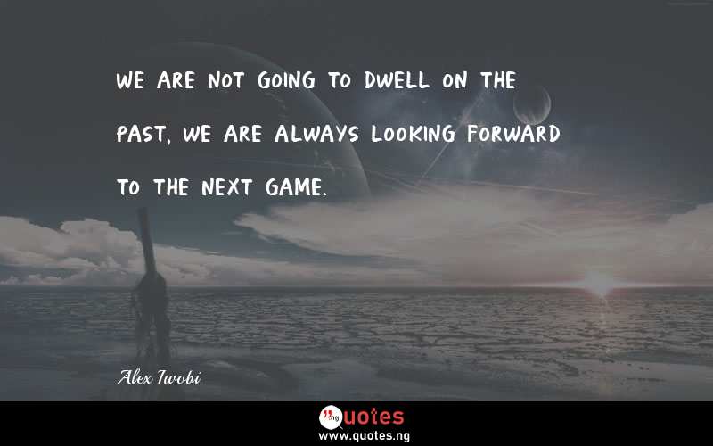 We are not going to dwell on the past, we are always looking forward to the next game.