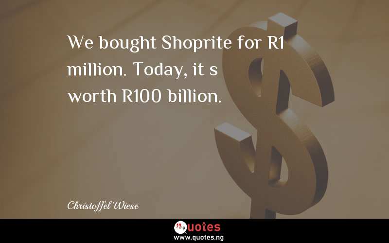 We bought Shoprite for R1 million. Today, itâ€™s worth R100 billion.