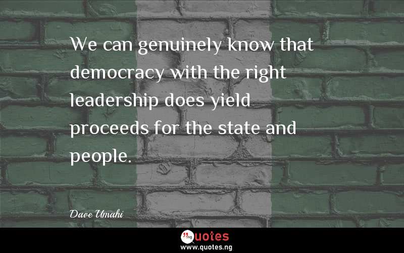 We can genuinely know that democracy with the right leadership does yield proceeds for the state and people.