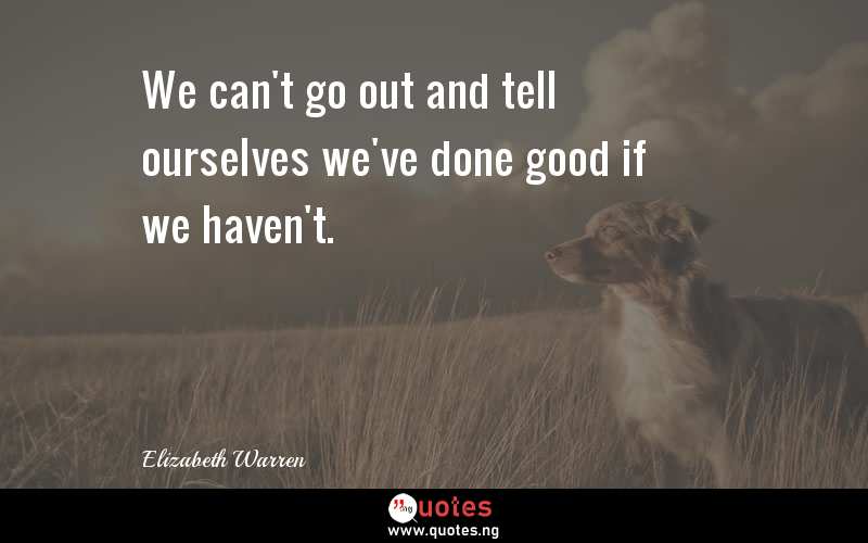 We can't go out and tell ourselves we've done good if we haven't.
