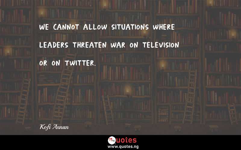 We cannot allow situations where leaders threaten war on television or on Twitter.