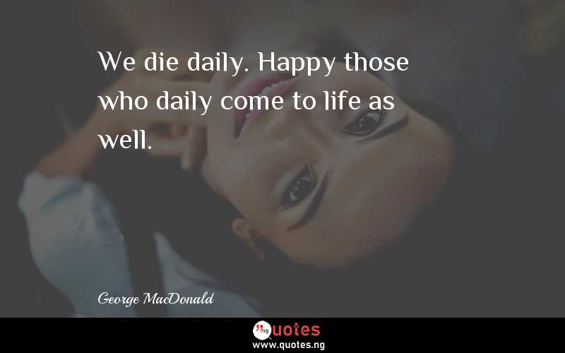 We die daily. Happy those who daily come to life as well.