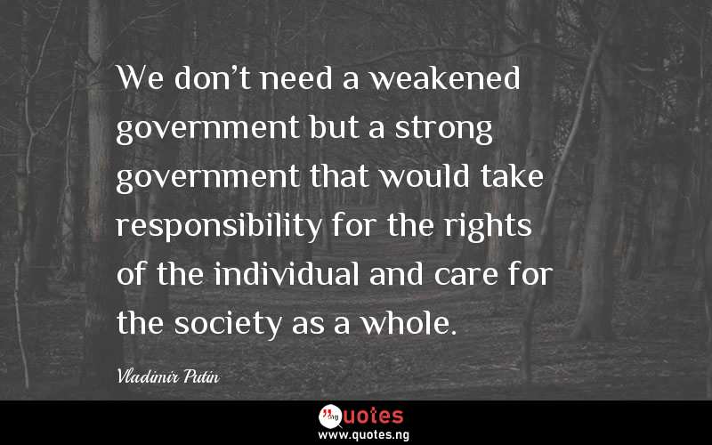 We don't need a weakened government but a strong government that would take responsibility for the rights of the individual and care for the society as a whole. 
