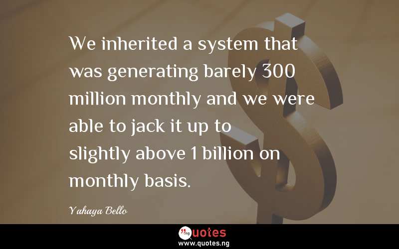 We inherited a system that was generating barely 300 million monthly and we were able to jack it up to slightly above 1 billion on monthly basis.