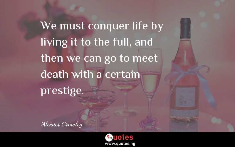 We must conquer life by living it to the full, and then we can go to meet death with a certain prestige.