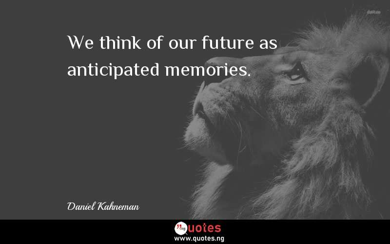 We think of our future as anticipated memories.