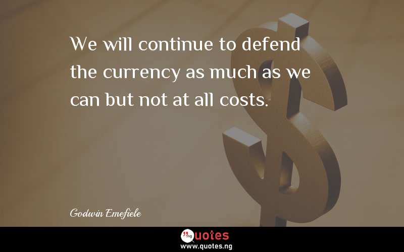 We will continue to defend the currency as much as we can but not at all costs.