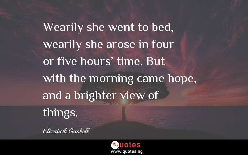Wearily she went to bed, wearily she arose in four or five hours' time. But with the morning came hope, and a brighter view of things.