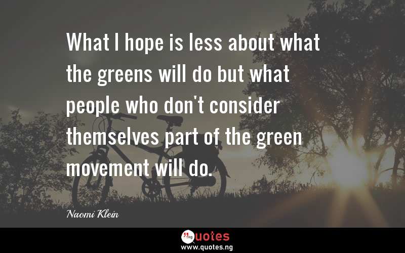 What I hope is less about what the greens will do but what people who don't consider themselves part of the green movement will do.