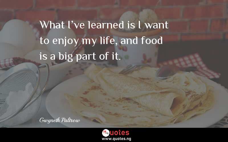 What I've learned is I want to enjoy my life, and food is a big part of it.