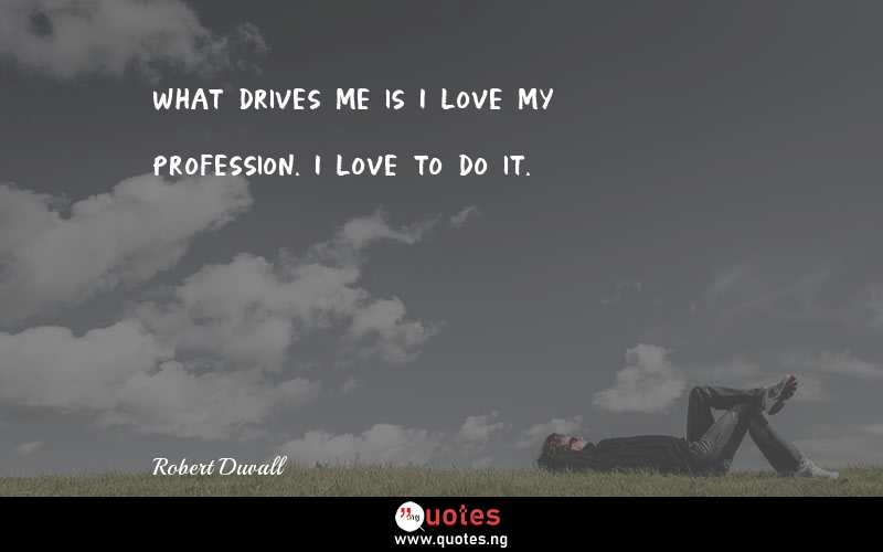 What drives me is I love my profession. I love to do it.