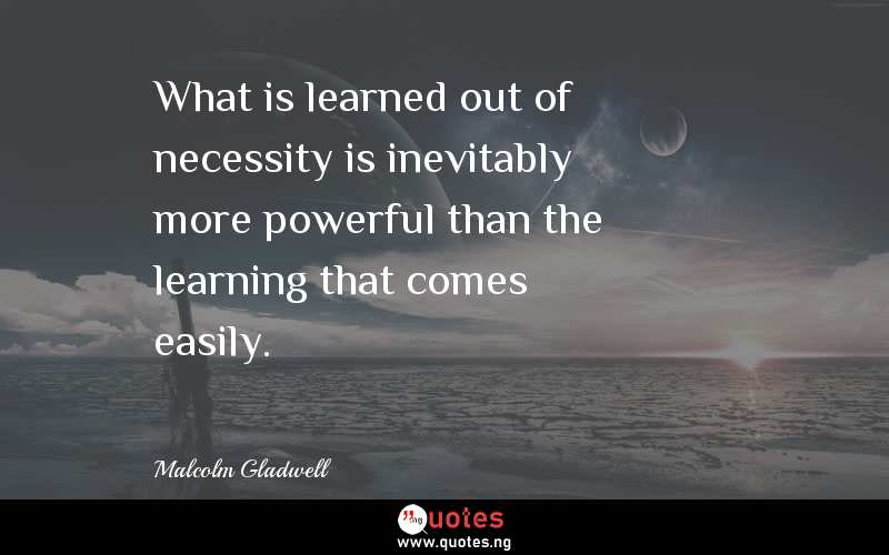 What is learned out of necessity is inevitably more powerful than the learning that comes easily.”