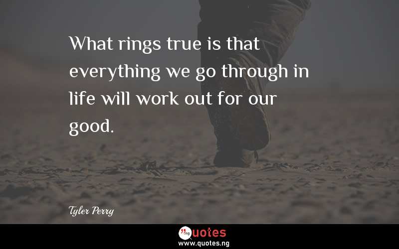 What rings true is that everything we go through in life will work out for our good.