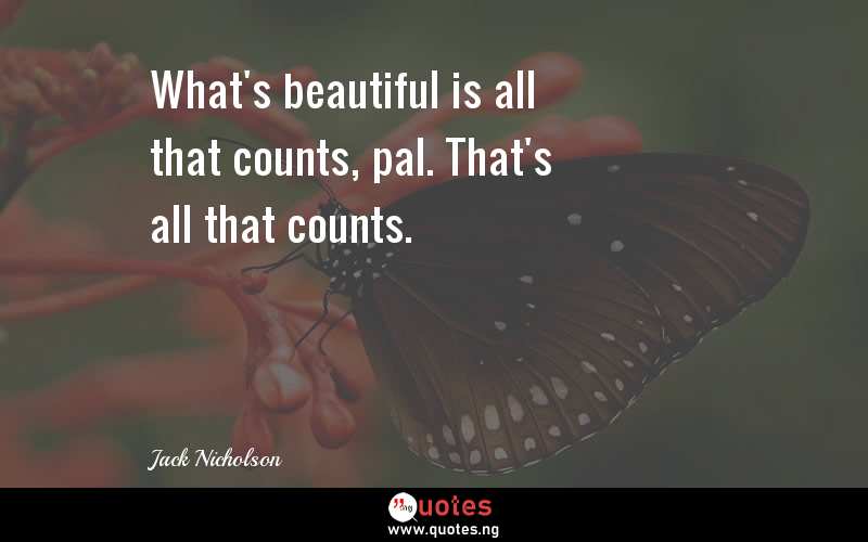 What's beautiful is all that counts, pal. That's all that counts.