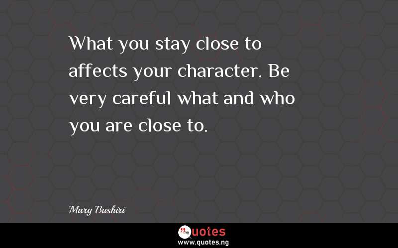 What you stay close to affects your character. Be very careful what and who you are close to.