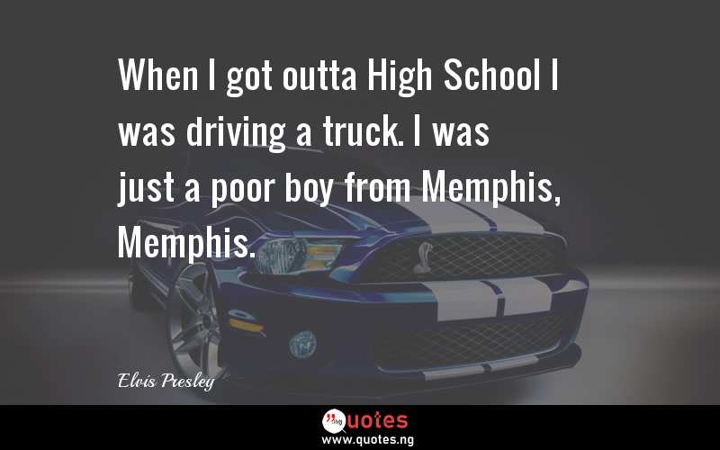 When I got outta High School I was driving a truck. I was just a poor boy from Memphis, Memphis.