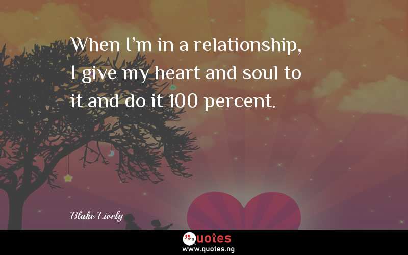 When I'm in a relationship, I give my heart and soul to it and do it 100 percent.