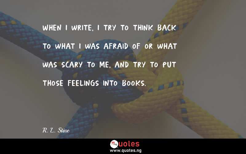 When I write, I try to think back to what I was afraid of or what was scary to me, and try to put those feelings into books.