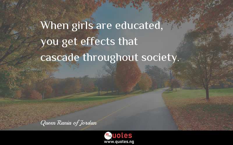 When girls are educated, you get effects that cascade throughout society. 