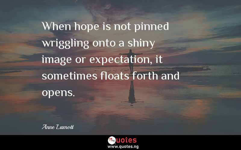 When hope is not pinned wriggling onto a shiny image or expectation, it sometimes floats forth and opens.
