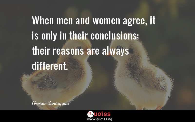 When men and women agree, it is only in their conclusions; their reasons are always different.